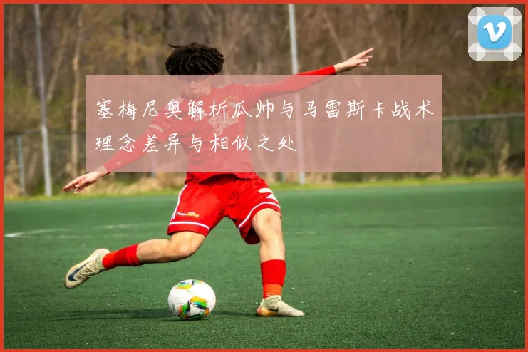 塞梅尼奥解析瓜帅与马雷斯卡战术理念差异与相似之处
