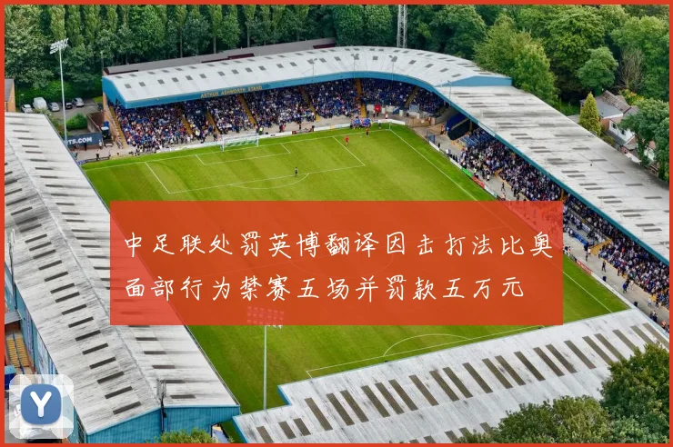 中足联处罚英博翻译因击打法比奥面部行为禁赛五场并罚款五万元